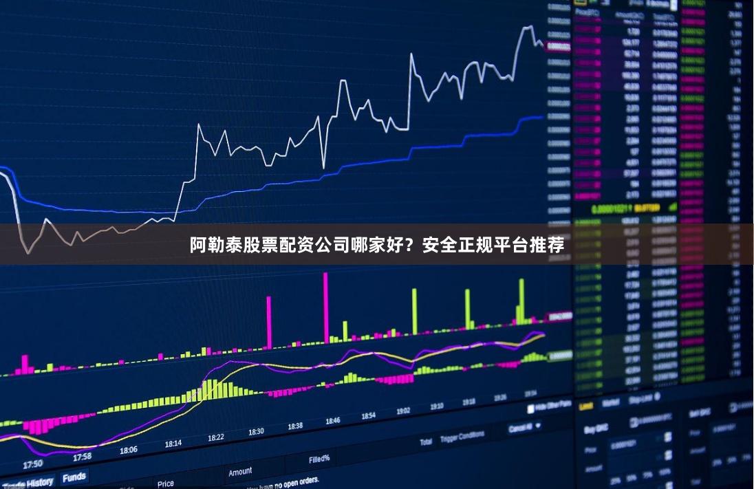 阿勒泰股票配资公司哪家好？安全正规平台推荐
