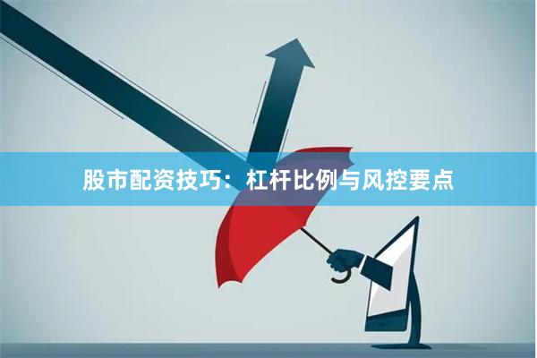 股市配资技巧：杠杆比例与风控要点