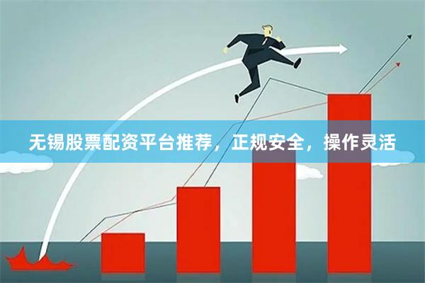 无锡股票配资平台推荐，正规安全，操作灵活
