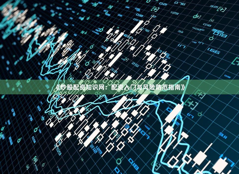 《炒股配资知识网：配资入门与风险防范指南》