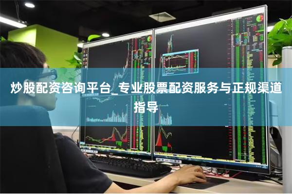 炒股配资咨询平台_专业股票配资服务与正规渠道指导