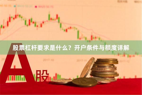 股票杠杆要求是什么？开户条件与额度详解