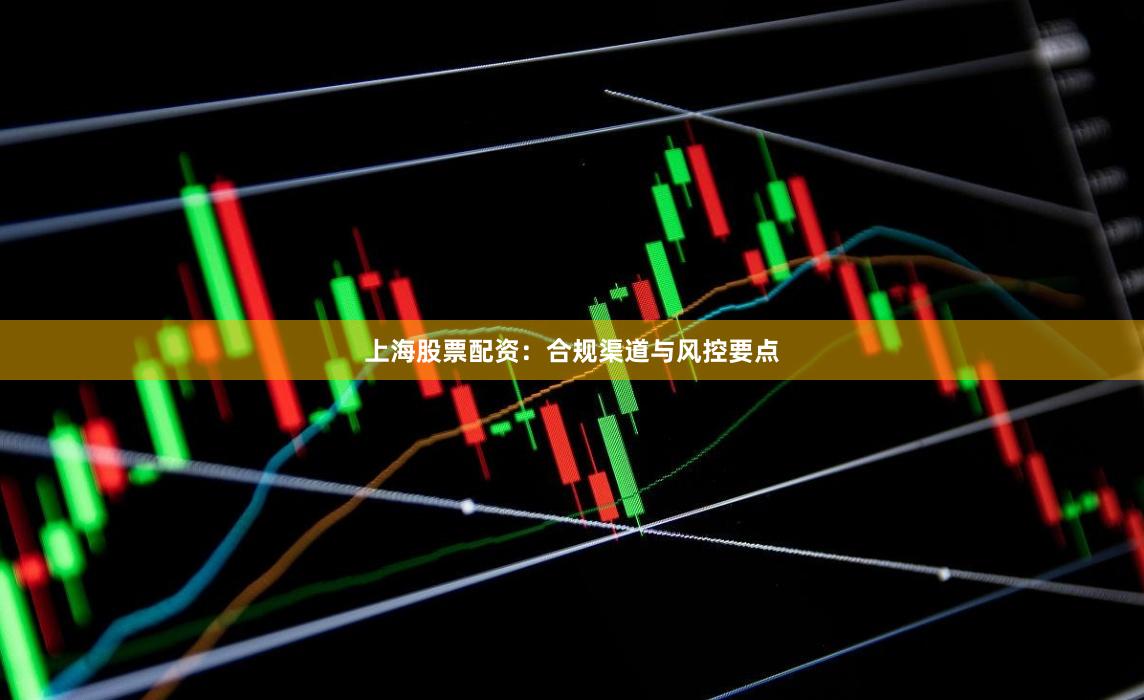 上海股票配资：合规渠道与风控要点