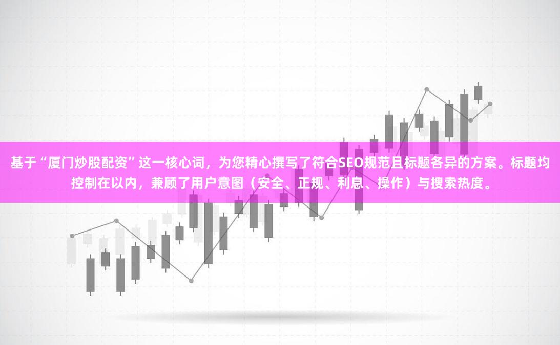 基于“厦门炒股配资”这一核心词，为您精心撰写了符合SEO规范且标题各异的方案。标题均控制在以内，兼顾了用户意图（安全、正规、利息、操作）与搜索热度。