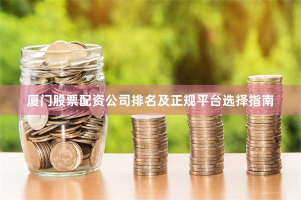 厦门股票配资公司排名及正规平台选择指南