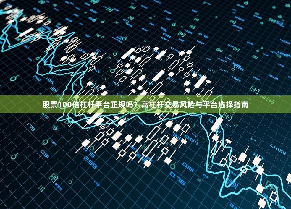 股票100倍杠杆平台正规吗？高杠杆交易风险与平台选择指南