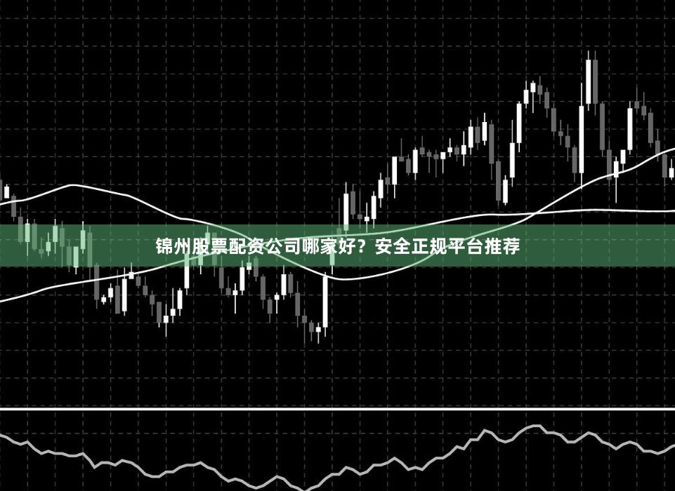 锦州股票配资公司哪家好？安全正规平台推荐