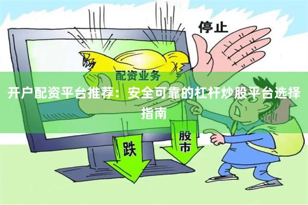 开户配资平台推荐：安全可靠的杠杆炒股平台选择指南