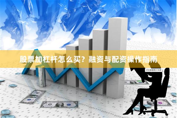 股票加杠杆怎么买？融资与配资操作指南