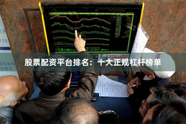 股票配资平台排名：十大正规杠杆榜单