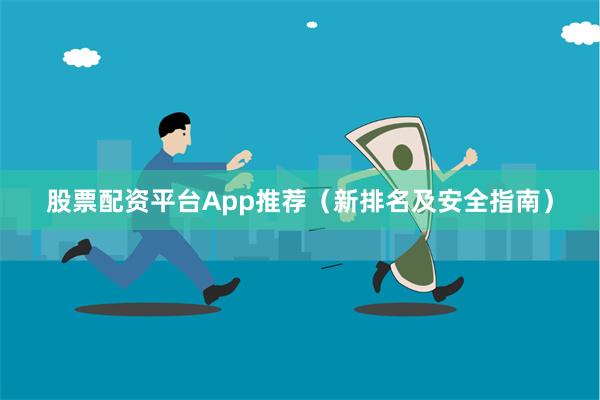 股票配资平台App推荐（新排名及安全指南）
