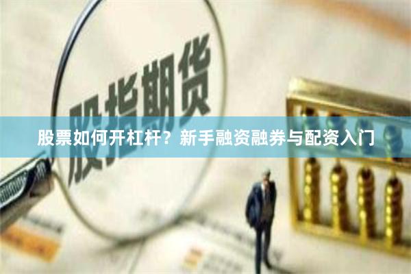 股票如何开杠杆？新手融资融券与配资入门