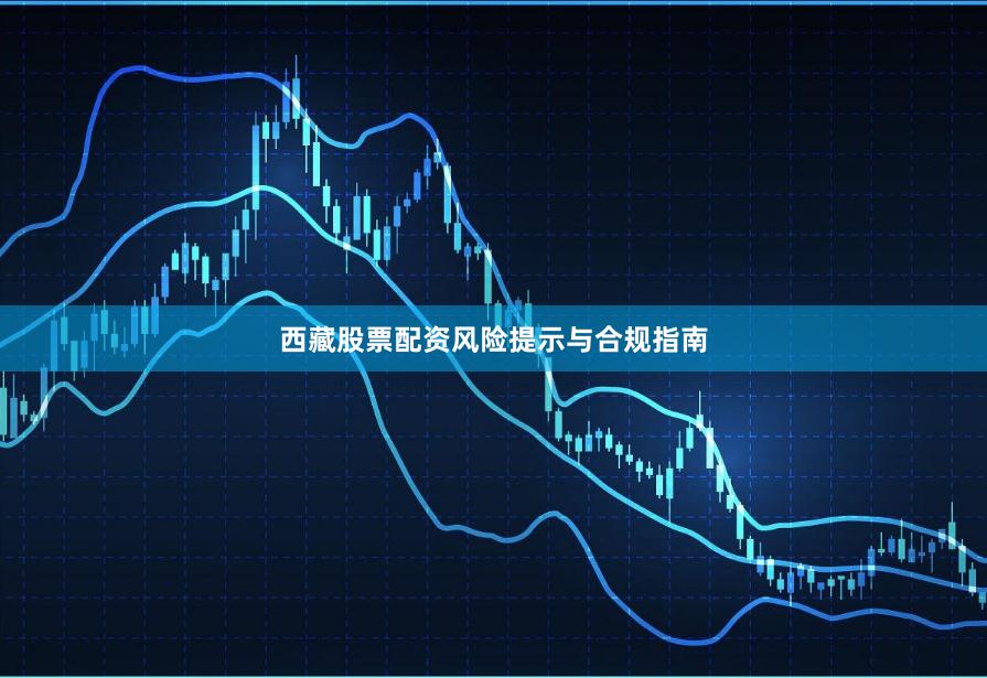 西藏股票配资风险提示与合规指南