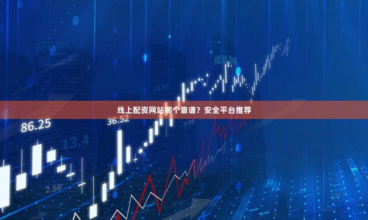 线上配资网站哪个靠谱？安全平台推荐