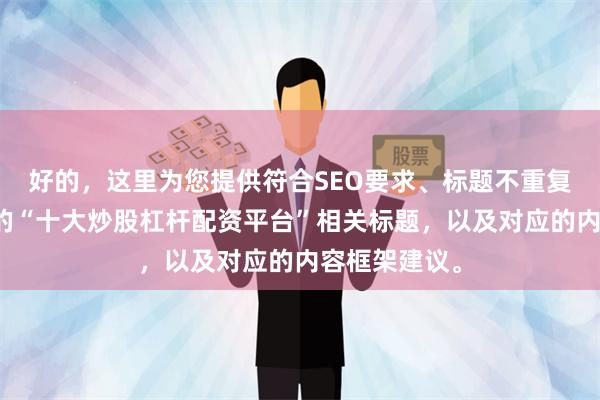 好的，这里为您提供符合SEO要求、标题不重复且均在以内的“十大炒股杠杆配资平台”相关标题，以及对应的内容框架建议。