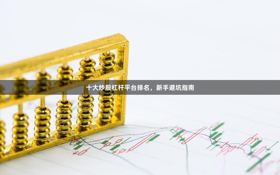 十大炒股杠杆平台排名，新手避坑指南