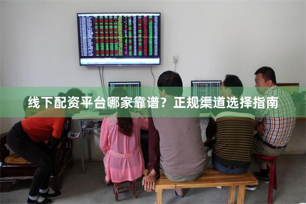 线下配资平台哪家靠谱？正规渠道选择指南