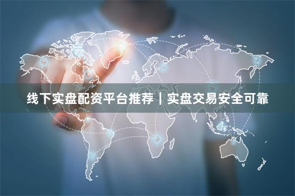 线下实盘配资平台推荐｜实盘交易安全可靠