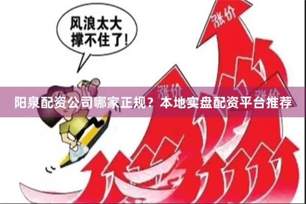 阳泉配资公司哪家正规？本地实盘配资平台推荐
