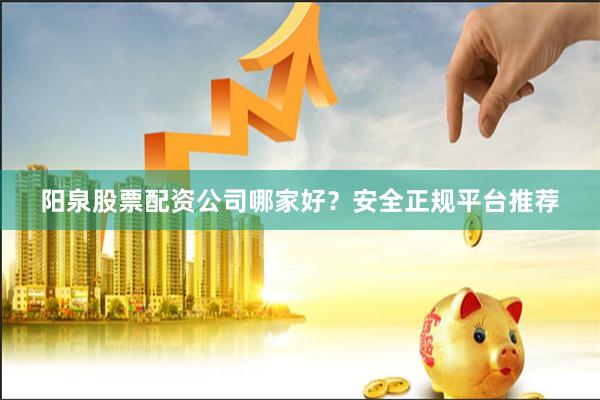 阳泉股票配资公司哪家好？安全正规平台推荐