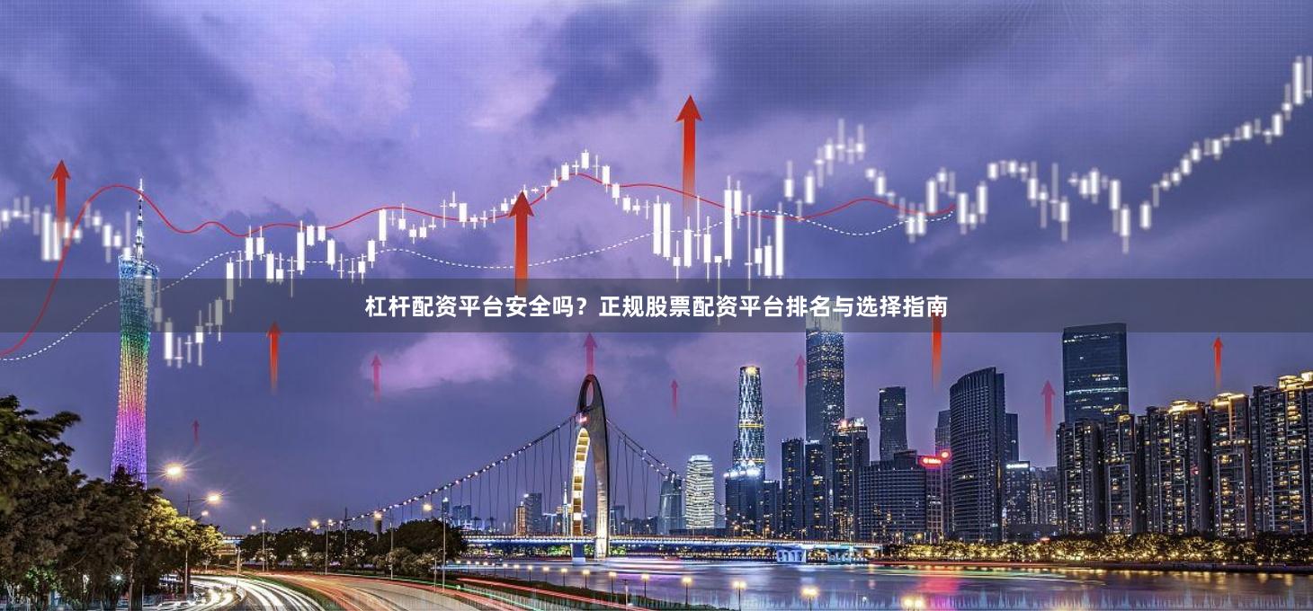 杠杆配资平台安全吗?正规股票配资平台排名与选择指南