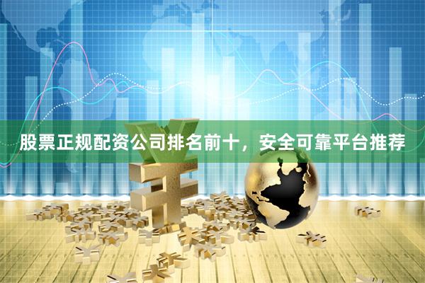 股票正规配资公司排名前十，安全可靠平台推荐