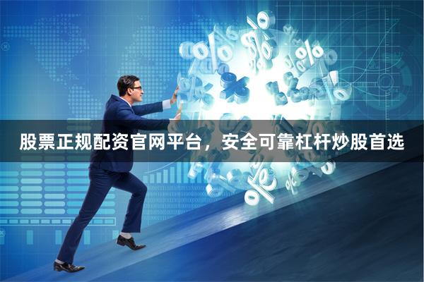 股票正规配资官网平台，安全可靠杠杆炒股首选
