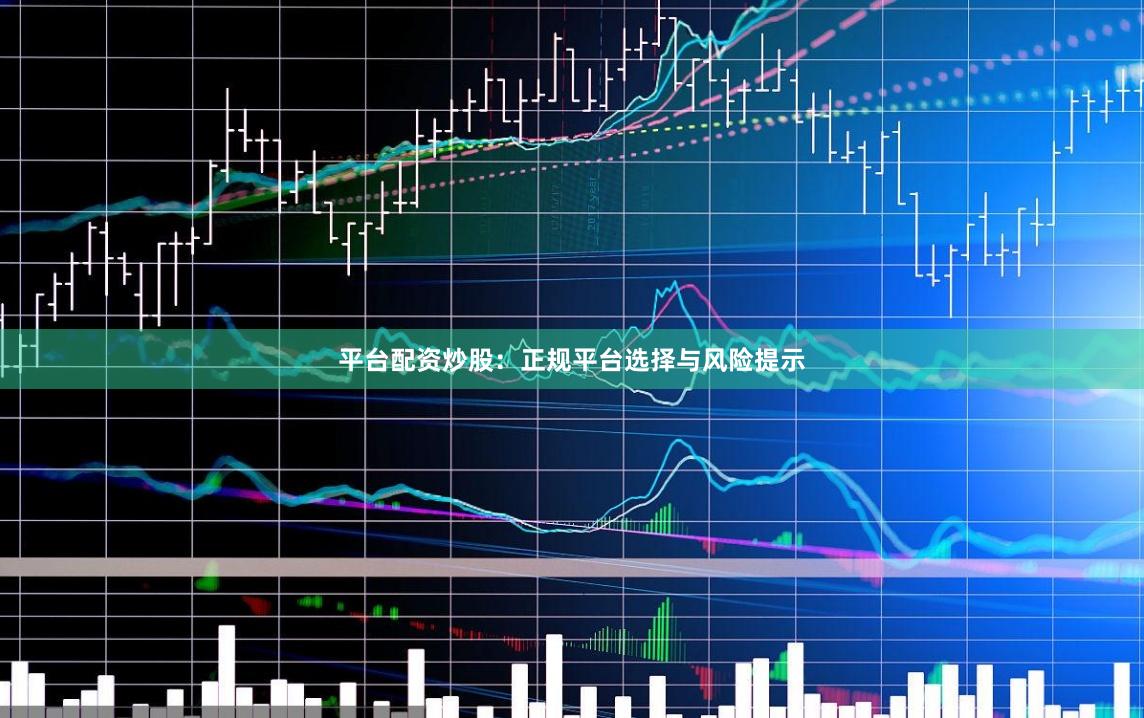 平台配资炒股：正规平台选择与风险提示