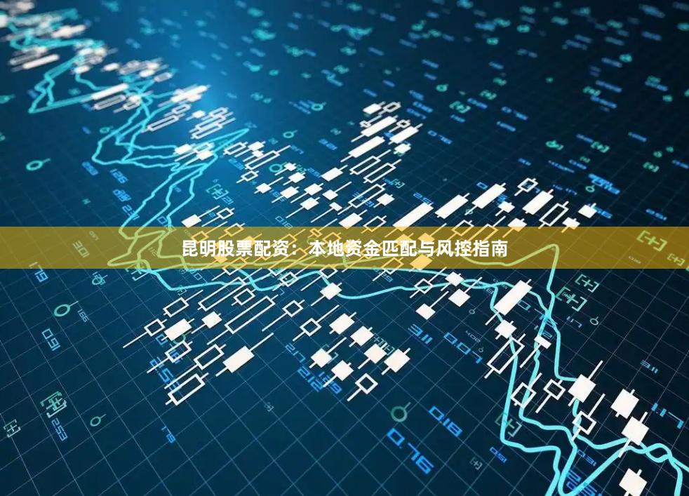 昆明股票配资：本地资金匹配与风控指南
