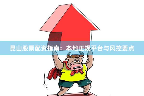 昆山股票配资指南：本地正规平台与风控要点
