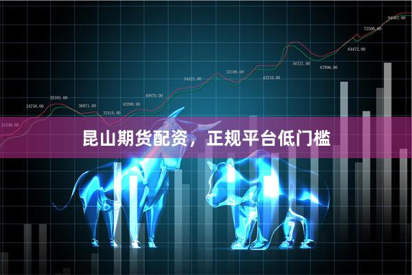 昆山期货配资，正规平台低门槛